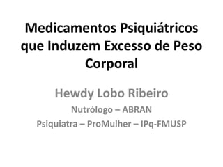 Medicamentos Psiquiátricos
que Induzem Excesso de Peso
Corporal
Hewdy Lobo Ribeiro
Nutrólogo – ABRAN
Psiquiatra – ProMulher – IPq-FMUSP
 