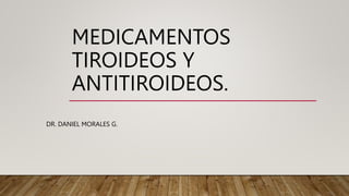 MEDICAMENTOS
TIROIDEOS Y
ANTITIROIDEOS.
DR. DANIEL MORALES G.
 