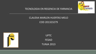 TECNOLOGIA EN REGENCIA DE FARMACIA
CLAUDIA MARLEN HUERTAS MELO
COD 201323279

UPTC
FESAD
TUNJA 2013

 
