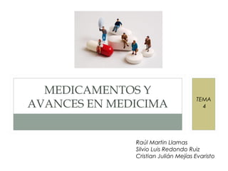 MEDICAMENTOS Y
AVANCES EN MEDICIMA
TEMA
4
Raúl Martin Llamas
Silvio Luis Redondo Ruiz
Cristian Julián Mejías Evaristo
 