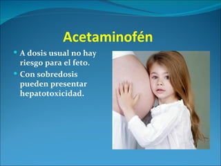 Acetaminofén
 A dosis usual no hay
  riesgo para el feto.
 Con sobredosis
  pueden presentar
  hepatotoxicidad.
 