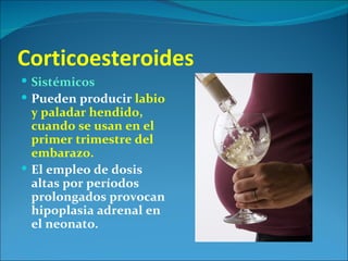 Corticoesteroides
 Sistémicos
 Pueden producir labio
  y paladar hendido,
  cuando se usan en el
  primer trimestre del
  embarazo.
 El empleo de dosis
  altas por períodos
  prolongados provocan
  hipoplasia adrenal en
  el neonato.
 