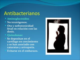 Antibacterianos
 Aminoglucósidos
 No teratógenos.
 Oto y nefrotoxicidad
  fetal en relación con las
  dosis.
 Quinolonas:
 Se depositan en el
  cartílago en crecimiento
  y se han asociado con
  cataratas y artropatía.
 Evitarse en el embarazo.
 