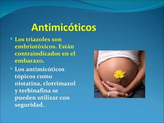 Antimicóticos
 Los triazoles son
  embriotóxicos. Están
  contraindicados en el
  embarazo.
 Los antimicóticos
  tópicos como
  nistatina, clotrimazol
  y terbinafina se
  pueden utilizar con
  seguridad.
 