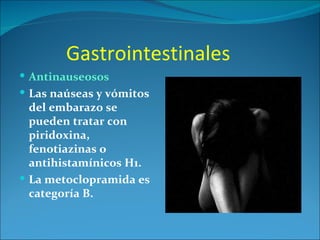 Gastrointestinales
 Antinauseosos
 Las naúseas y vómitos
  del embarazo se
  pueden tratar con
  piridoxina,
  fenotiazinas o
  antihistamínicos H1.
 La metoclopramida es
  categoría B.
 