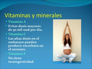 Vitaminas y minerales
 Vitamina A
 Evitar dosis mayores
    de 50 mil und por día.
   Vitamina C
   Las altas dosis en el
    embarazo pueden
    producir escorbuto en
    el neonato.
   Vitamina E
   No tiene
    teratogenicidad.
 