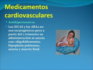 Medicamentos
cardiovasculares
 Antihipertensivos
 Los IECAS y los ARA2 no
 son teratogénicos pero a
 partir del 2 trimestre su
 administración se asocia
 con: oligohidramnios,
 hipoplasia pulmonar,
 anuria y muerte fetal.
 