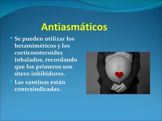 Antiasmáticos
 Se pueden utilizar los
  betamiméticos y los
  corticoesteroides
  inhalados, recordando
  que los primeros son
  útero inhibidores.
 Las xantinas están
  contraindicadas.
 