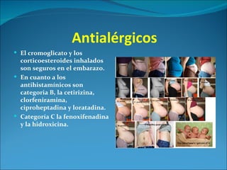 Antialérgicos
 El cromoglicato y los
  corticoesteroides inhalados
  son seguros en el embarazo.
 En cuanto a los
  antihistamínicos son
  categoria B, la cetirizina,
  clorfeniramina,
  ciproheptadina y loratadina.
 Categoría C la fenoxifenadina
  y la hidroxicina.
 
