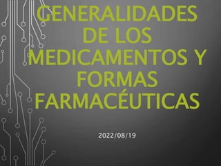 GENERALIDADES
DE LOS
MEDICAMENTOS Y
FORMAS
FARMACÉUTICAS
2022/08/19
 