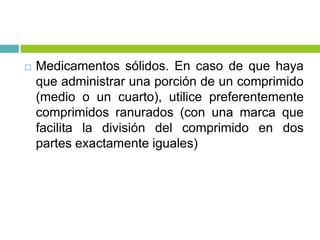  Medicamentos sólidos. En caso de que haya
que administrar una porción de un comprimido
(medio o un cuarto), utilice preferentemente
comprimidos ranurados (con una marca que
facilita la división del comprimido en dos
partes exactamente iguales)
 
