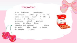 Ibuprofeno
es un medicamento antiinflamatorio
no esteroideo (AINE) que se
la
Es
usa para
aliviar el dolor, reducir fiebre y
disminuir la inflamación.
comúnmente utilizado para tratar
dolores de cabeza, dolores
musculares, dolor menstrual, dolores
de
de
artritis, dolor dental y síntomas
resfriados o gripe.
 