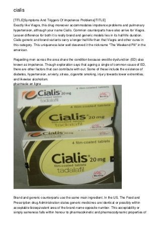 cialis

[TITLE]Symptoms And Triggers Of Impotence Problems[/TITLE]
Exactly like Viagra, this drug moreover accommodates impotence problems and pulmonary
hypertension, although your name Cialis. Common counterparts have also arrive for Viagra.
Lessen difference for both it is really brand and generic models lies in its half-life duration.
Cialis generic and brand variants carry a longer half-life than that Viagra and other cures in
this category. This uniqueness later well deserved it the nickname "The Weekend Pill" in the
american.


Regarding men across the area share the condition because erectile dysfunction (ED) also
known as impotence. Though exploration says that ageing a single of common cause of ED,
there are other factors that can contribute with out. Some of these include the existence of
diabetes, hypertension, anxiety, stress, cigarette smoking, injury towards lower extremities,
and likewise alcoholism.
pharmacie en ligne




Brand and generic counterparts use the same main ingredient. In the US, The Food and
Prescription drug Administration states generic medicines are identical or possibly within
acceptable bioequivalent area of the brand-name opposite number. This acceptability or
simply sameness falls within honour to pharmacokinetic and pharmacodynamic properties of
 
