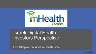 1 Nov, 2015
Israeli Digital Health:
Investors Perspective
Levi Shapiro, Founder, mHealth Israel
 