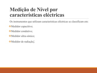 Medição de Nível por
características eléctricas
Os instrumentos que utilizam características eléctricas se classificam em:
Medidor capacitivo;
Medidor condutivo;
Medidor ultra-sónico;
Medidor de radiação;
 