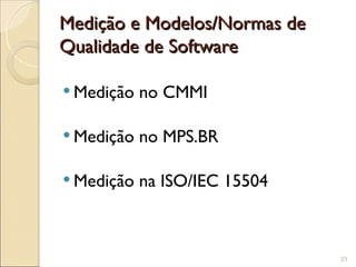 Medição e Modelos/Normas de
Medição e Modelos/Normas de
Qualidade de Software
Qualidade de Software
 Medição no CMMI
 Medição no MPS.BR
 Medição na ISO/IEC 15504
23
 