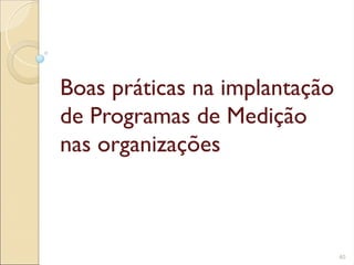 Boas práticas na implantação
de Programas de Medição
nas organizações
40
 