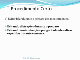 Procedimento Certo
4) Evitar falar durante o preparo dos medicamentos.
Evitando distrações durante o preparo
Evitando contaminações por gotículas de salivas
expelidas durante conversa.
Prof° Enf° Gilberto de Jesus
 