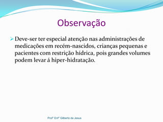 Observação
Deve-ser ter especial atenção nas administrações de
medicações em recém-nascidos, crianças pequenas e
pacientes com restrição hídrica, pois grandes volumes
podem levar á hiper-hidratação.
Prof° Enf° Gilberto de Jesus
 
