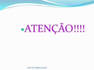 ATENÇÃO!!!!
Prof° Enf° Gilberto de Jesus
 