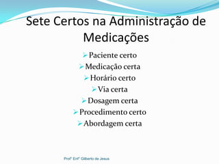 Sete Certos na Administração de
Medicações
Paciente certo
Medicação certa
Horário certo
Via certa
Dosagem certa
Procedimento certo
Abordagem certa
Prof° Enf° Gilberto de Jesus
 
