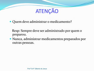 ATENÇÃO
 Quem deve administrar o medicamento?
Resp: Sempre deve ser administrado por quem o
preparou.
 Nunca, administrar medicamentos preparados por
outras pessoas.
Prof° Enf° Gilberto de Jesus
 