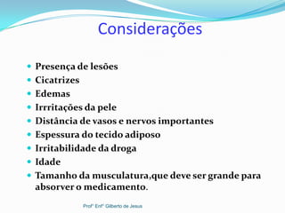 Considerações
 Presença de lesões
 Cicatrizes
 Edemas
 Irrritações da pele
 Distância de vasos e nervos importantes
 Espessura do tecido adiposo
 Irritabilidade da droga
 Idade
 Tamanho da musculatura,que deve ser grande para
absorver o medicamento.
Prof° Enf° Gilberto de Jesus
 