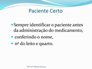 Paciente Certo
Sempre identificar o paciente antes
da administração do medicamento,
 conferindo o nome,
 nº do leito e quarto.
Prof° Enf° Gilberto de Jesus
 