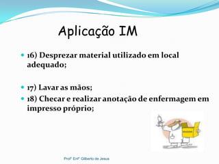  16) Desprezar material utilizado em local
adequado;
 17) Lavar as mãos;
 18) Checar e realizar anotação de enfermagem em
impresso próprio;
Aplicação IM
Prof° Enf° Gilberto de Jesus
 
