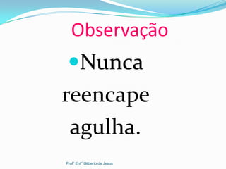 Observação
Nunca
reencape
agulha.
Prof° Enf° Gilberto de Jesus
 