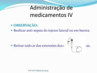 Administração de
medicamentos IV
 OBSERVAÇÃO:
 Realizar anti-sepsia do injetor lateral ou em bureta.
 Retirar todo ar das extensões dos equipos e buretas.
Prof° Enf° Gilberto de Jesus
 