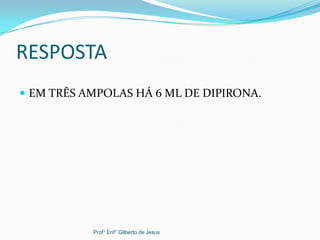 RESPOSTA
 EM TRÊS AMPOLAS HÁ 6 ML DE DIPIRONA.
Prof° Enf° Gilberto de Jesus
 