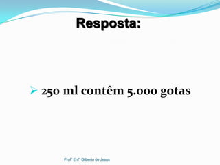  250 ml contêm 5.000 gotas
Resposta:
Prof° Enf° Gilberto de Jesus
 