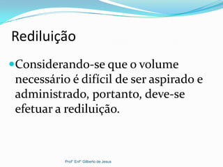 Rediluição
Considerando-se que o volume
necessário é difícil de ser aspirado e
administrado, portanto, deve-se
efetuar a rediluição.
Prof° Enf° Gilberto de Jesus
 