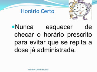 Horário Certo
Nunca esquecer de
checar o horário prescrito
para evitar que se repita a
dose já administrada.
Prof° Enf° Gilberto de Jesus
 