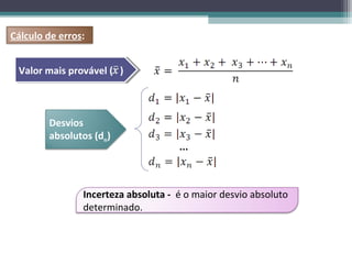 Cálculo de erros:


 Valor mais provável (( ))
 Valor mais provável



        Desvios
        absolutos (dn)
                                     ...



                Incerteza absoluta - é o maior desvio absoluto
                determinado.
 