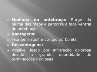  Mediana do antebraço: Surge da
palma das mãos e percorre a face ventral
do antebraço
 Vantagens:
 Fixa bem agulha do tipo borboleta
 Desvantagens:
 Possível lesão por infiltração dolorosa
devido a grande quantidade de
terminações nervosas
 