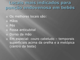  Os melhores locais são:
 Mãos
 Pés
 Fossa anticubital
 Dorso da mão
 Em especial: couro cabeludo – temporais
superficiais acima da orelha e a metópica
(centro da testa)
 