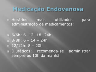  Horários mais utilizados para
administração de medicamentos:
 6/6h: 6 -12- 18 -24h
 8/8h: 6 – 14 – 24h
 12/12h: 8 – 20h
 Diuréticos: recomenda-se administrar
sempre às 10h da manhã
 