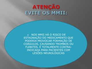  NOS MMII HÁ O RISCO DE
ESTAGNAÇÃO DO MEDICAMENTO QUE
PODERIA PROVOCAR FORMAÇÃO DE
COÁGULOS, CAUSANDO TROMBOS OU
FLEBITES. É TOTALMENTE CONTRA-
INDICADA PARA PACIENTES COM
LESÕES NEUROLÓGICAS
 