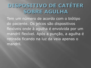 Tem um número de acordo com o biótipo
do paciente. Os jelcos são dispositivos
flexíveis onde à agulha é envolvida por um
mandril flexível. Após a punção, a agulha é
retirada ficando na luz da veia apenas o
mandril.
 