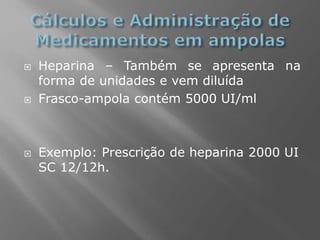  Heparina – Também se apresenta na
forma de unidades e vem diluída
 Frasco-ampola contém 5000 UI/ml
 Exemplo: Prescrição de heparina 2000 UI
SC 12/12h.
 