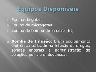  Equipo de gotas
 Equipo de microgotas
 Equipo de bomba de infusão (BI)
 Bomba de Infusão: É um equipamento
eletrônico utilizado na infusão de drogas,
sondas enterais e administração de
soluções por via endovenosa.
 