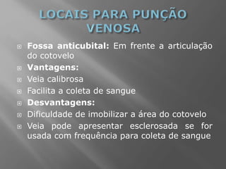 Fossa anticubital: Em frente a articulação
do cotovelo
 Vantagens:
 Veia calibrosa
 Facilita a coleta de sangue
 Desvantagens:
 Dificuldade de imobilizar a área do cotovelo
 Veia pode apresentar esclerosada se for
usada com frequência para coleta de sangue
 