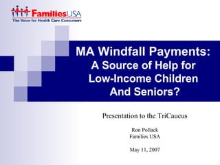 MA Windfall Payments:  A Source of Help for  Low-Income Children  And Seniors? Presentation to the TriCaucus Ron Pollack Families USA May 11, 2007 