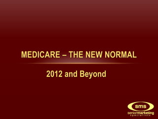 MEDICARE – THE NEW NORMAL

     2012 and Beyond
 