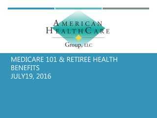 MEDICARE 101 & RETIREE HEALTH
BENEFITS
JULY19, 2016
 