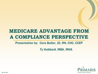 MEDICARE ADVANTAGE FROM A COMPLIANCE PERSPECTIVE Presentation by:  Cora Butler, JD, RN, CHC, CCEP Ty Hubbard, MBA, MHA 