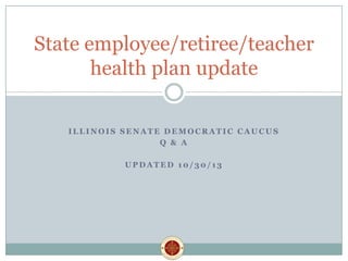State employee/retiree/teacher
health plan update
ILLINOIS SENATE DEMOCRATIC CAUCUS
Q & A
UPDATED 10/30/13

 