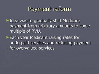 Payment reform Idea was to gradually shift Medicare payment from arbitrary amounts to some multiple of RVU. Each year Medicare raising rates for underpaid services and reducing payment for overvalued services 